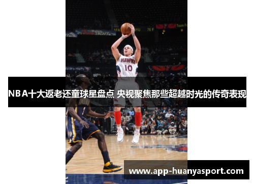 NBA十大返老还童球星盘点 央视聚焦那些超越时光的传奇表现