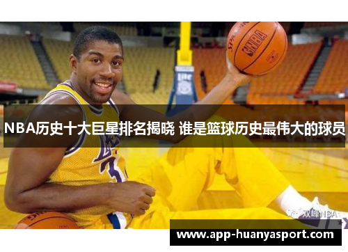 NBA历史十大巨星排名揭晓 谁是篮球历史最伟大的球员